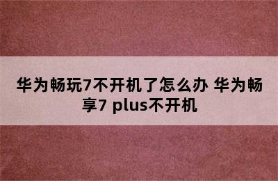 华为畅玩7不开机了怎么办 华为畅享7 plus不开机